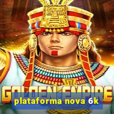 plataforma nova 6k